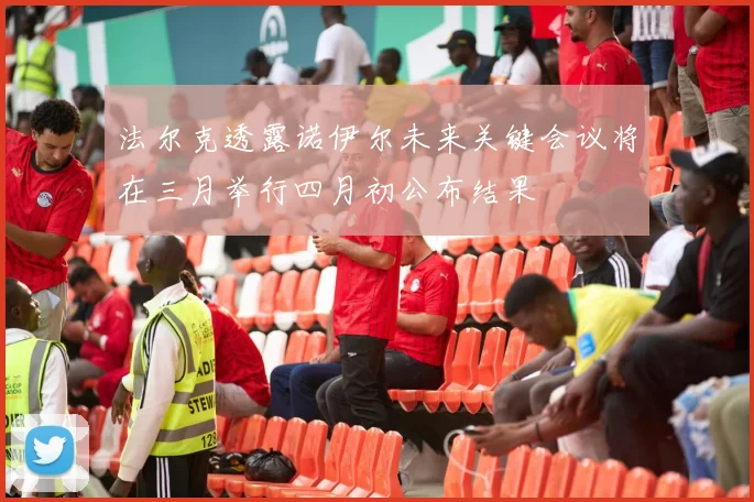 法尔克透露诺伊尔未来关键会议将在三月举行四月初公布结果