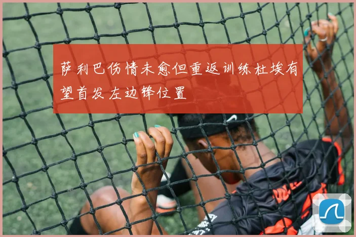 萨利巴伤情未愈但重返训练杜埃有望首发左边锋位置