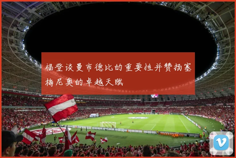福登谈曼市德比的重要性并赞扬塞梅尼奥的卓越天赋
