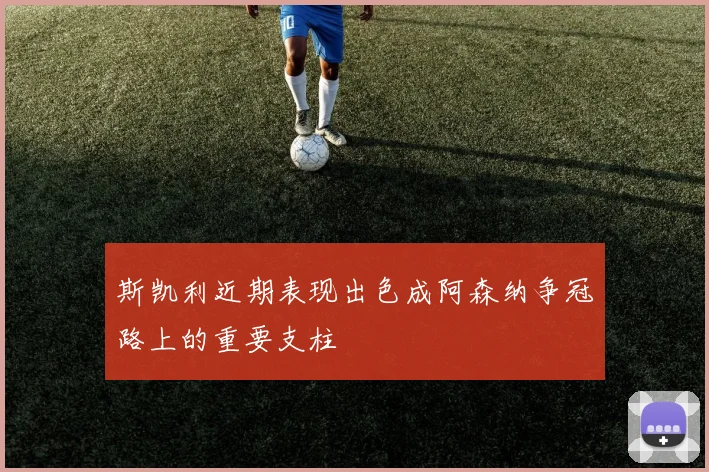 斯凯利近期表现出色成阿森纳争冠路上的重要支柱