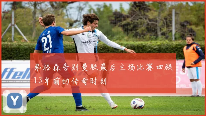 弗格森告别曼联最后主场比赛回顾13年前的传奇时刻