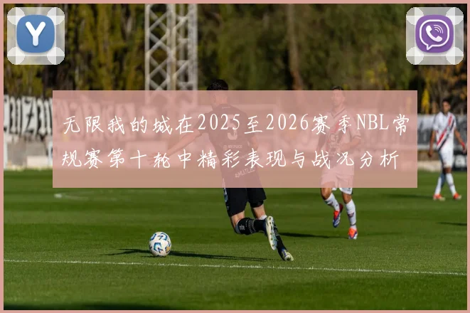 无限我的城在2025至2026赛季NBL常规赛第十轮中精彩表现与战况分析