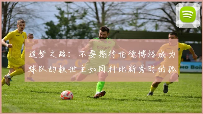 追梦之路：不要期待伦德博格成为球队的救世主如同科比新秀时的孤独奋斗