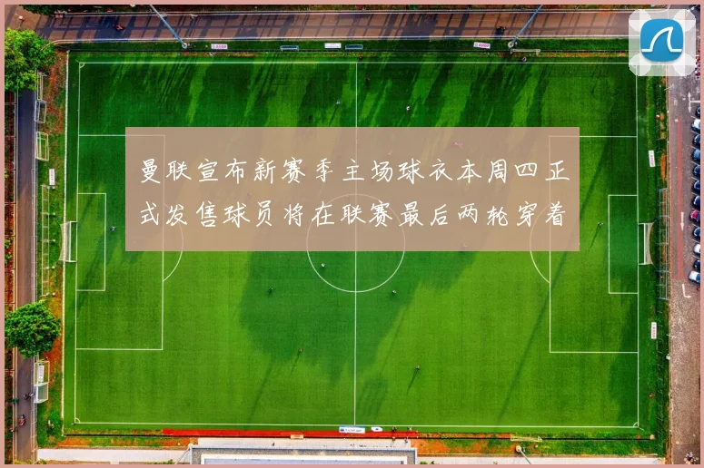 曼联宣布新赛季主场球衣本周四正式发售球员将在联赛最后两轮穿着上阵