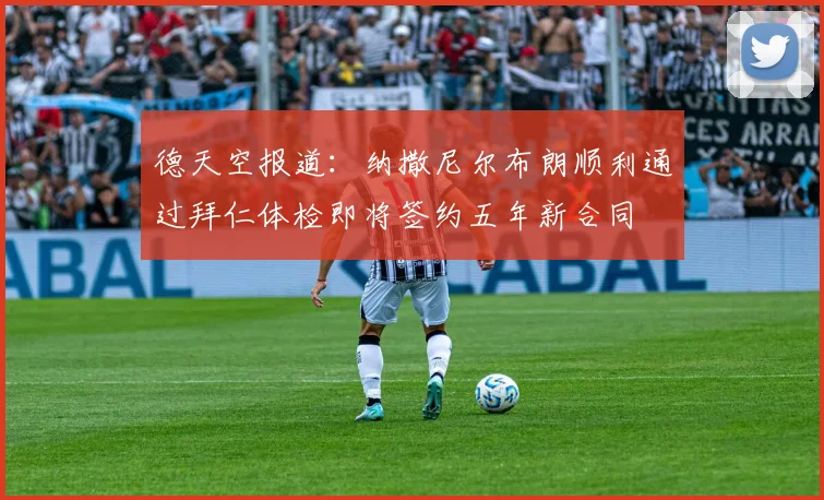德天空报道：纳撒尼尔布朗顺利通过拜仁体检即将签约五年新合同
