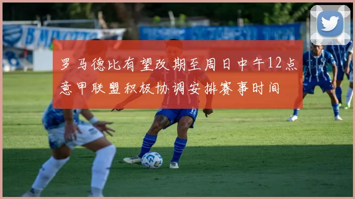罗马德比有望改期至周日中午12点意甲联盟积极协调安排赛事时间