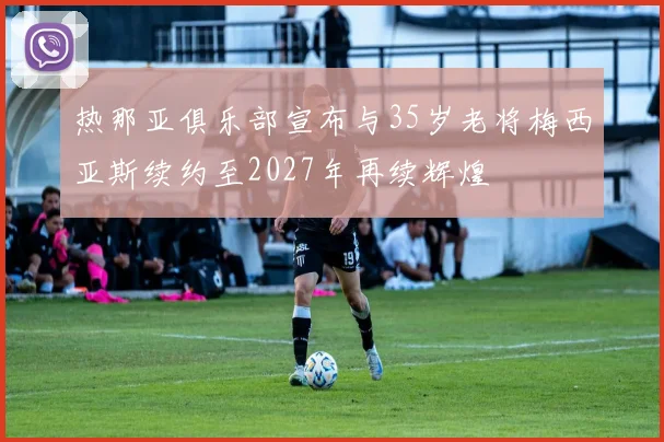 热那亚俱乐部宣布与35岁老将梅西亚斯续约至2027年再续辉煌