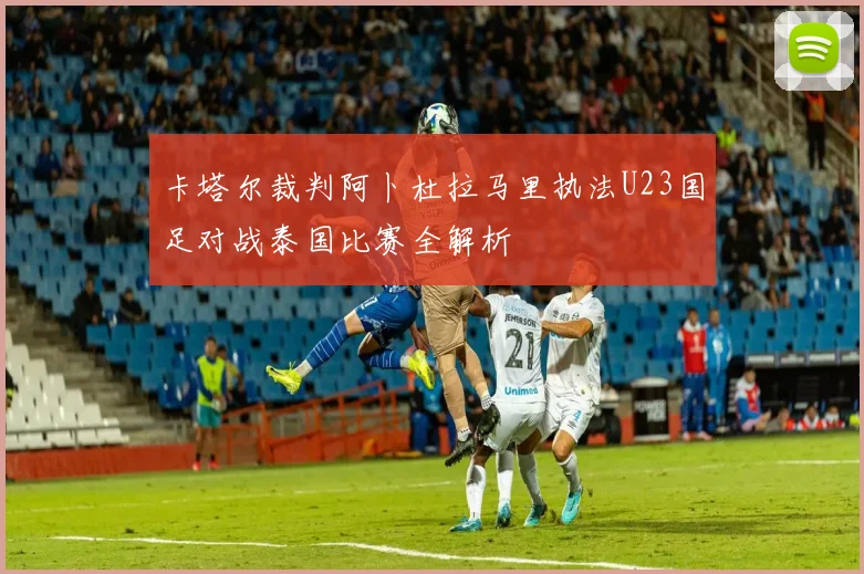卡塔尔裁判阿卜杜拉马里执法U23国足对战泰国比赛全解析