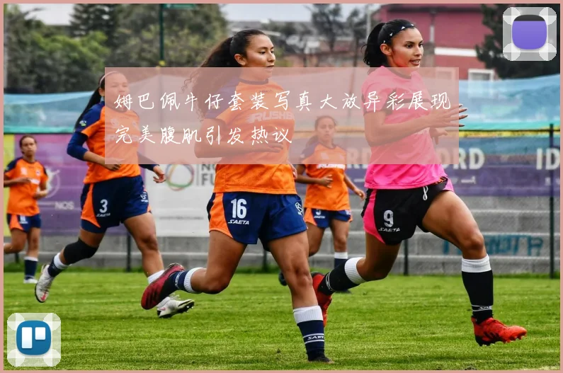 姆巴佩牛仔套装写真大放异彩展现完美腹肌引发热议