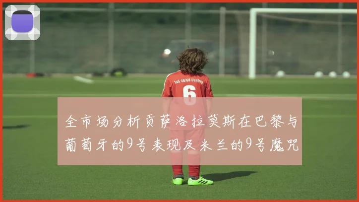 全市场分析贡萨洛拉莫斯在巴黎与葡萄牙的9号表现及米兰的9号魔咒影响