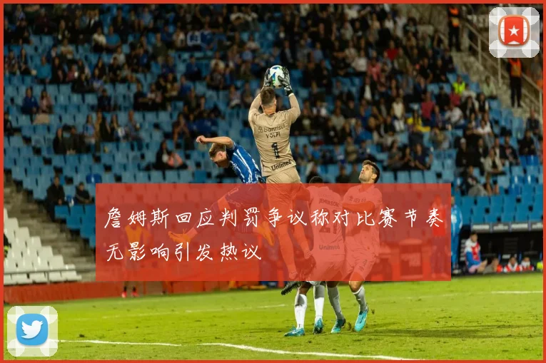 詹姆斯回应判罚争议称对比赛节奏无影响引发热议