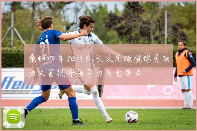 桑顿四年担任队长父兄橄榄球员助力火箭提升领导力与竞争力